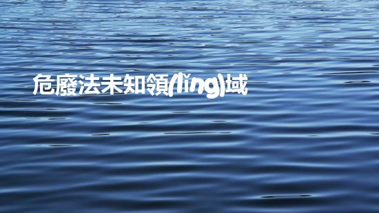 危廢法未知領(lǐng)域的革新力量，引爆行業(yè)的潛力！